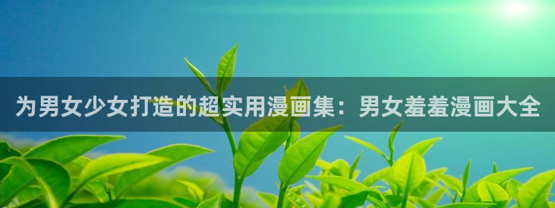omofun正版官方链接：为男女少女打造的超实用漫画集：男女羞羞漫画大全