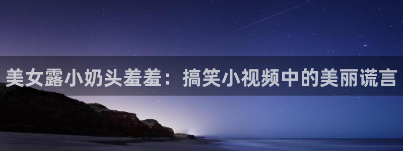 omofun.onl：美女露小奶头羞羞：搞笑小视频中的美丽谎言